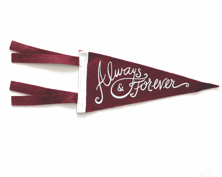 Maroon red pennant with white text saying, “Always and Forever. White band vertically down left side of pennant.
